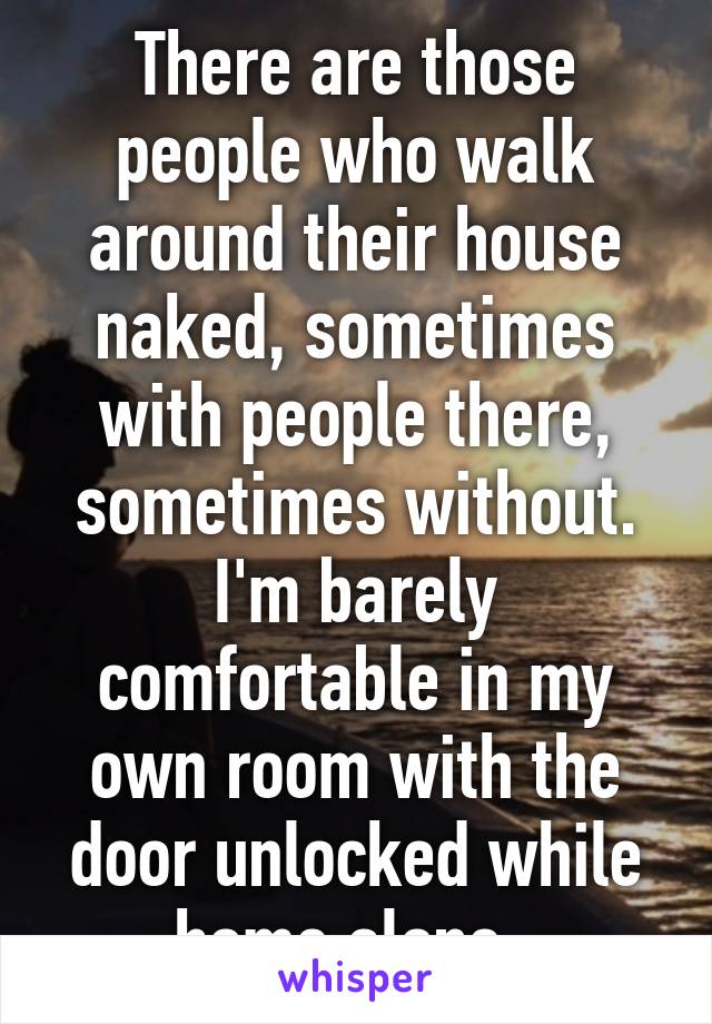 There are those people who walk around their house naked, sometimes with people there, sometimes without. I'm barely comfortable in my own room with the door unlocked while home alone. 