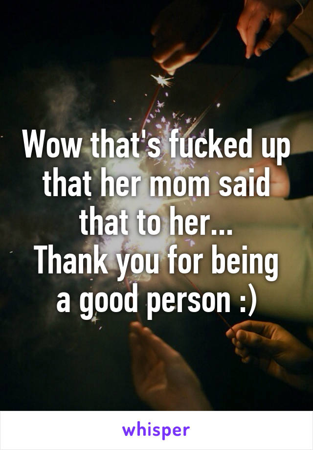 Wow that's fucked up that her mom said that to her...
Thank you for being a good person :)