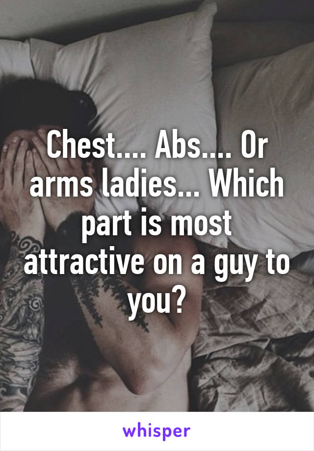 Chest.... Abs.... Or arms ladies... Which part is most attractive on a guy to you?