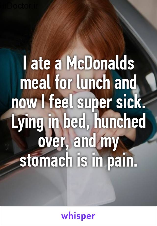 I ate a McDonalds meal for lunch and now I feel super sick. Lying in bed, hunched over, and my stomach is in pain.