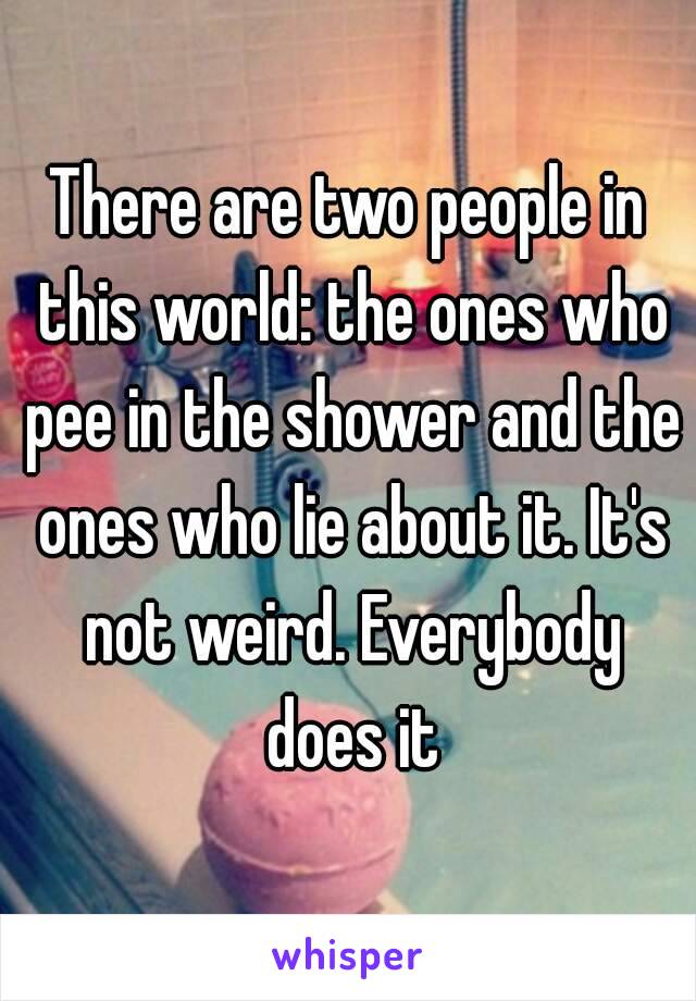 There are two people in this world: the ones who pee in the shower and the ones who lie about it. It's not weird. Everybody does it