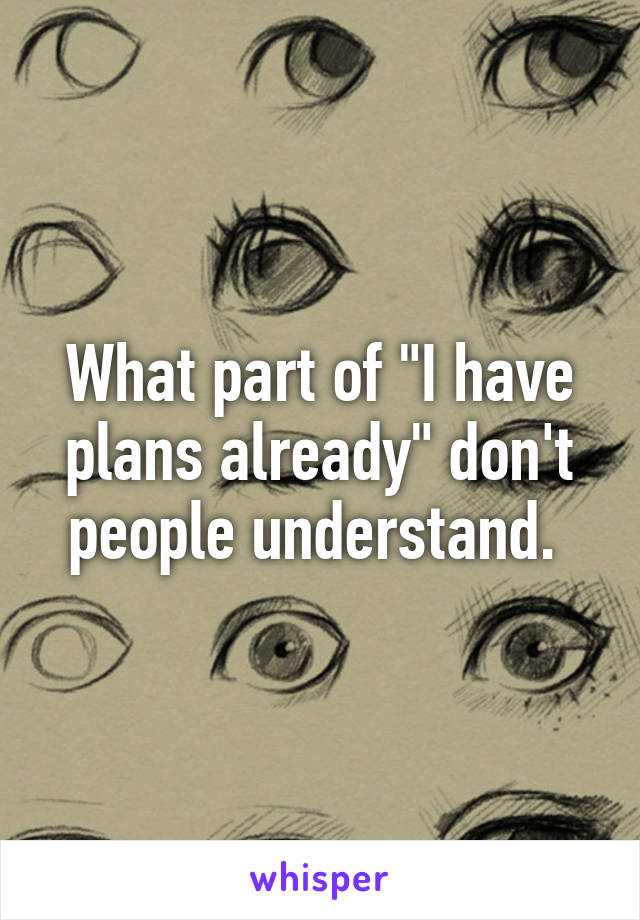 What part of "I have plans already" don't people understand. 