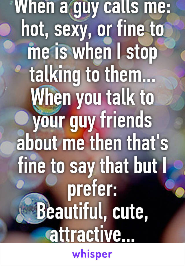 When a guy calls me: hot, sexy, or fine to me is when I stop talking to them...
When you talk to your guy friends about me then that's fine to say that but I prefer:
Beautiful, cute, attractive...
Just how I am.