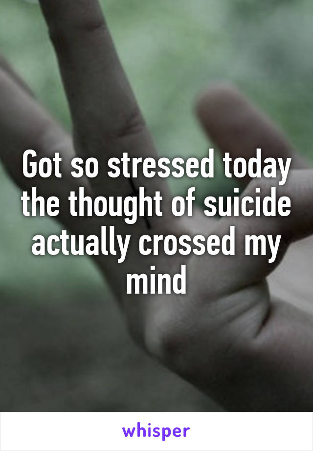 Got so stressed today the thought of suicide actually crossed my mind