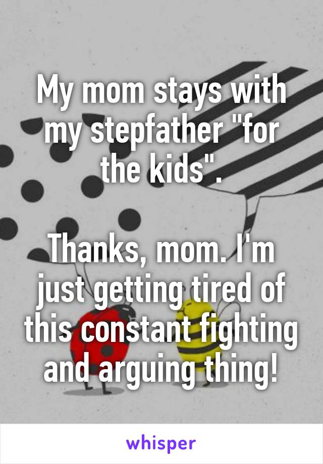 My mom stays with my stepfather "for the kids".

Thanks, mom. I'm just getting tired of this constant fighting and arguing thing!