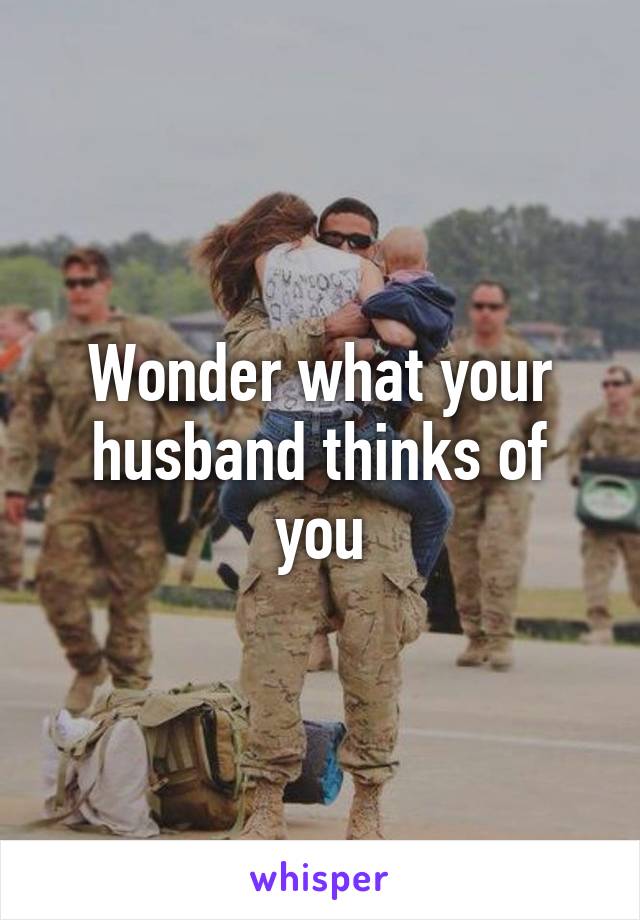 Wonder what your husband thinks of you