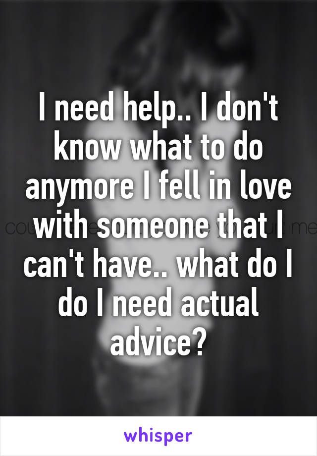 I need help.. I don't know what to do anymore I fell in love with someone that I can't have.. what do I do I need actual advice?