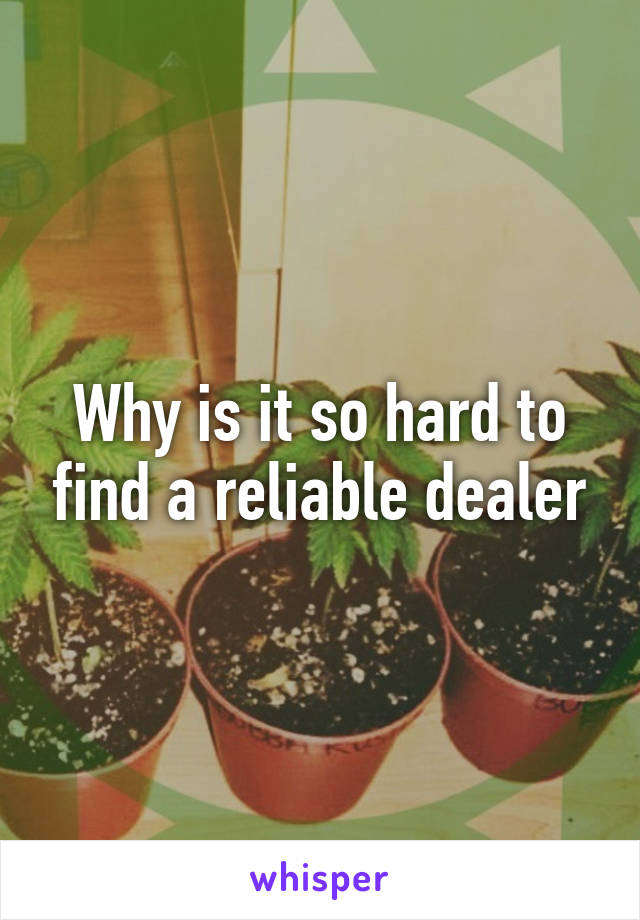 Why is it so hard to find a reliable dealer