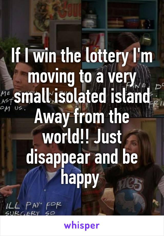 If I win the lottery I'm moving to a very small isolated island Away from the world!! Just disappear and be happy 