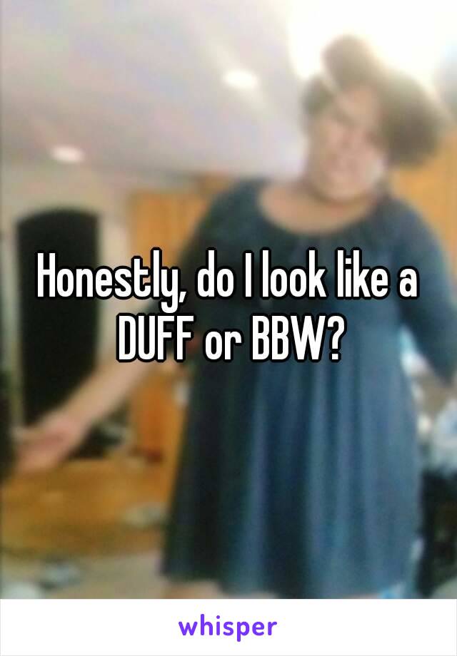 Honestly, do I look like a DUFF or BBW?