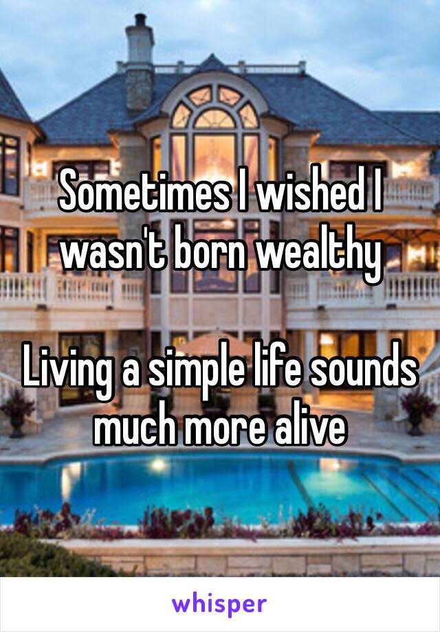 Sometimes I wished I wasn't born wealthy

Living a simple life sounds much more alive