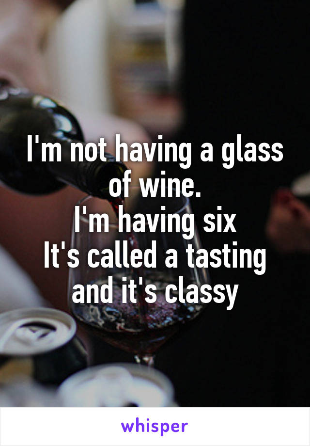 I'm not having a glass of wine.
I'm having six
It's called a tasting and it's classy