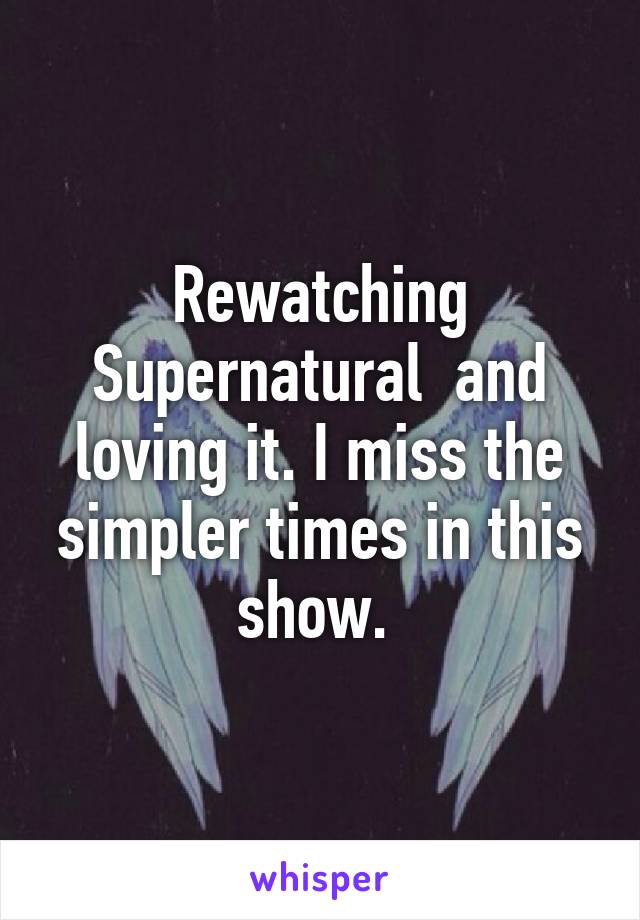 Rewatching Supernatural  and loving it. I miss the simpler times in this show. 