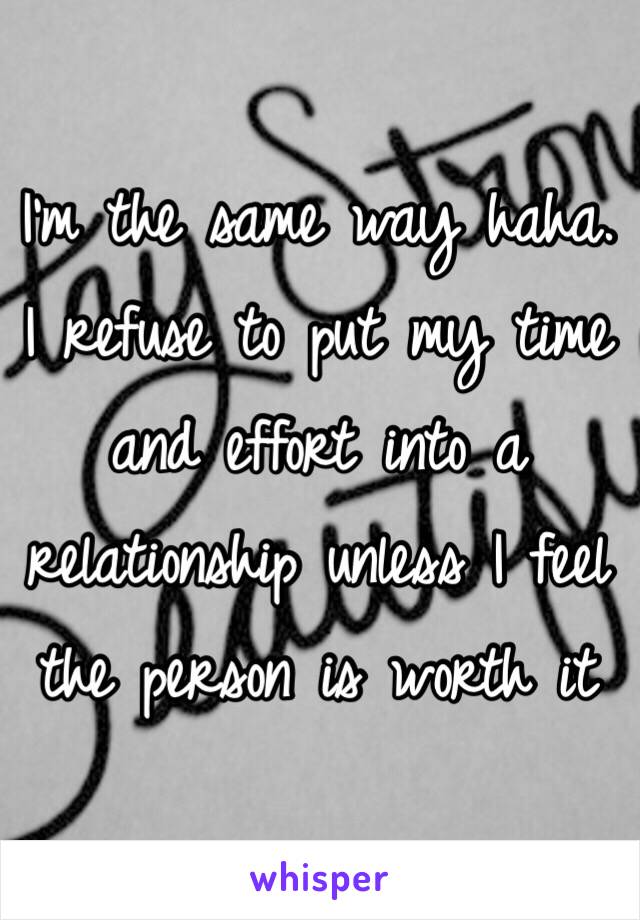 I'm the same way haha. I refuse to put my time and effort into a relationship unless I feel the person is worth it 