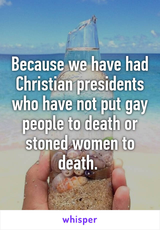 Because we have had Christian presidents who have not put gay people to death or stoned women to death. 