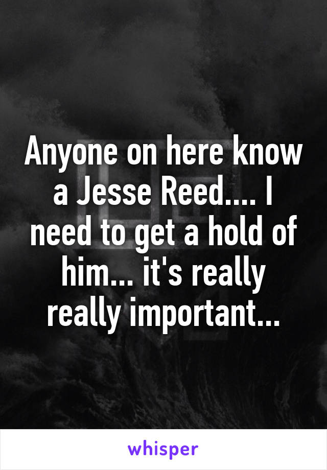 Anyone on here know a Jesse Reed.... I need to get a hold of him... it's really really important...