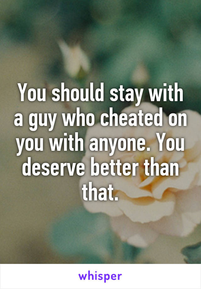 You should stay with a guy who cheated on you with anyone. You deserve better than that.