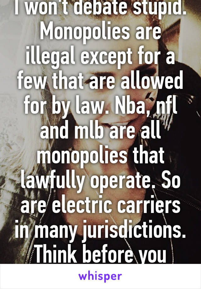 I won't debate stupid. Monopolies are illegal except for a few that are allowed for by law. Nba, nfl and mlb are all monopolies that lawfully operate. So are electric carriers in many jurisdictions. Think before you speak please. 