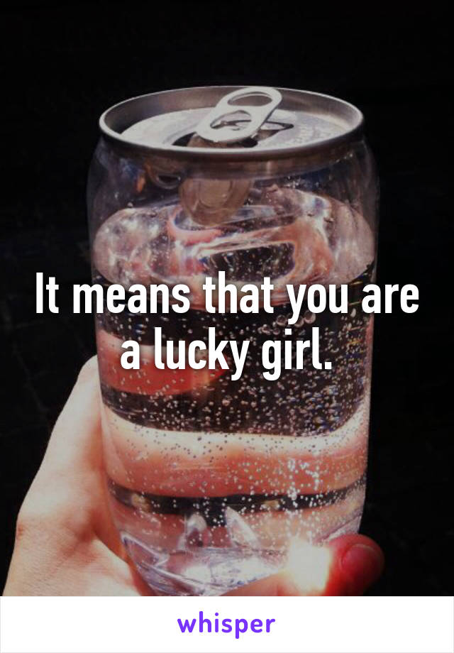 It means that you are  a lucky girl. 