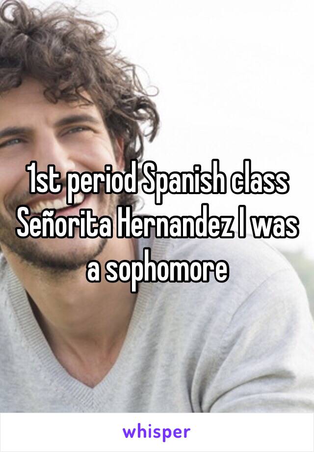 1st period Spanish class Señorita Hernandez I was a sophomore 