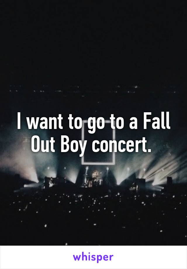 I want to go to a Fall Out Boy concert. 