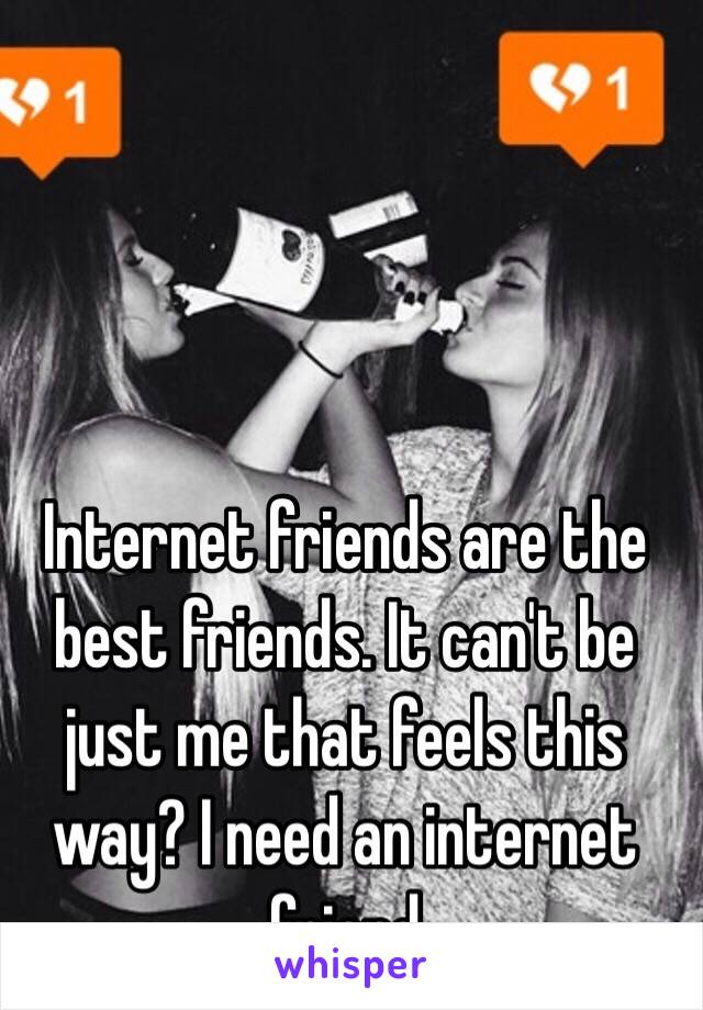 Internet friends are the best friends. It can't be just me that feels this way? I need an internet friend 