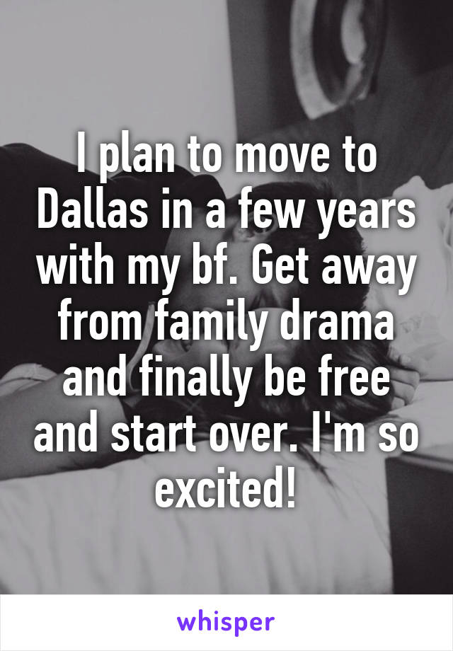 I plan to move to Dallas in a few years with my bf. Get away from family drama and finally be free and start over. I'm so excited!