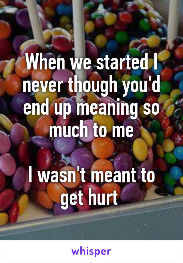 When we started I never though you'd end up meaning so much to me

I wasn't meant to get hurt 