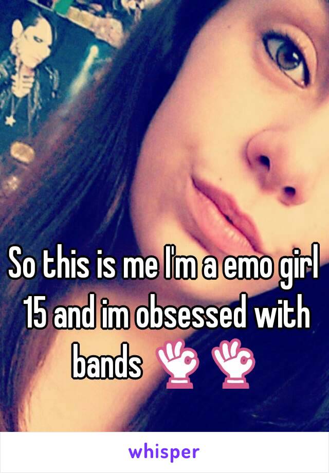 So this is me I'm a emo girl 15 and im obsessed with bands 👌👌