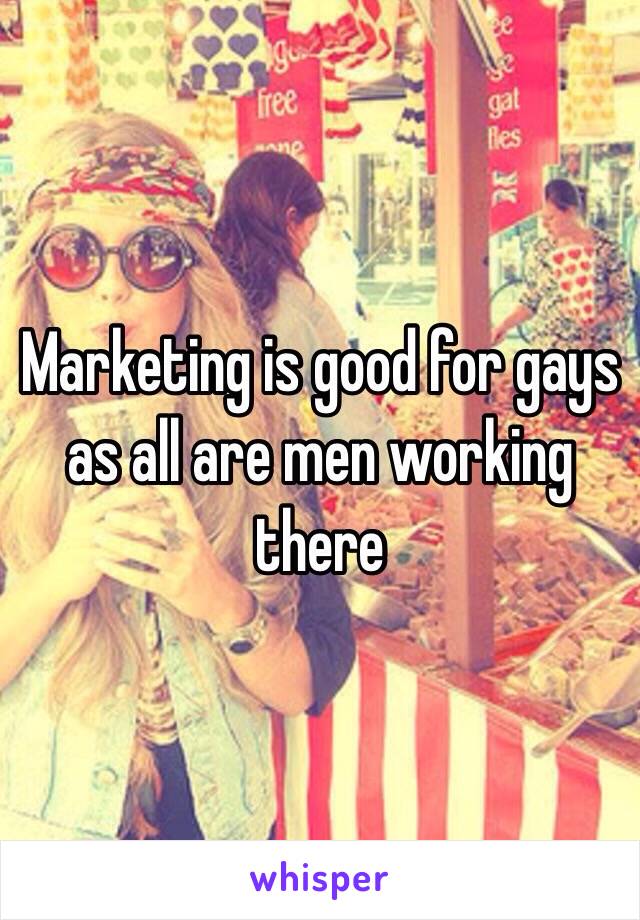 Marketing is good for gays as all are men working there 