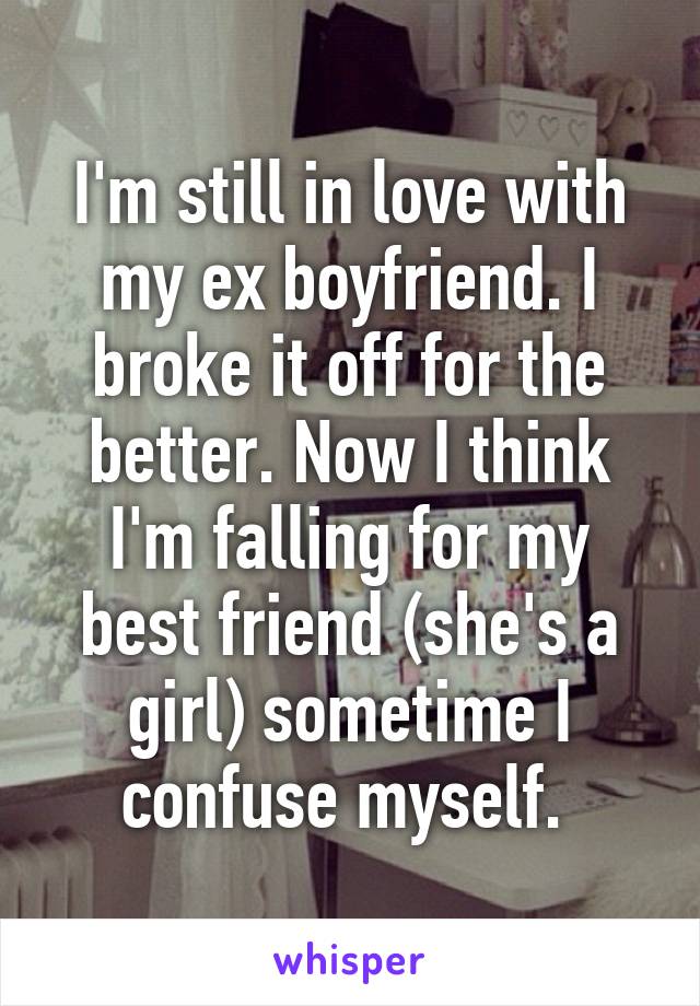 I'm still in love with my ex boyfriend. I broke it off for the better. Now I think I'm falling for my best friend (she's a girl) sometime I confuse myself. 