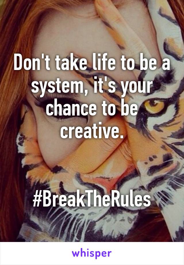 Don't take life to be a system, it's your chance to be creative.


#BreakTheRules