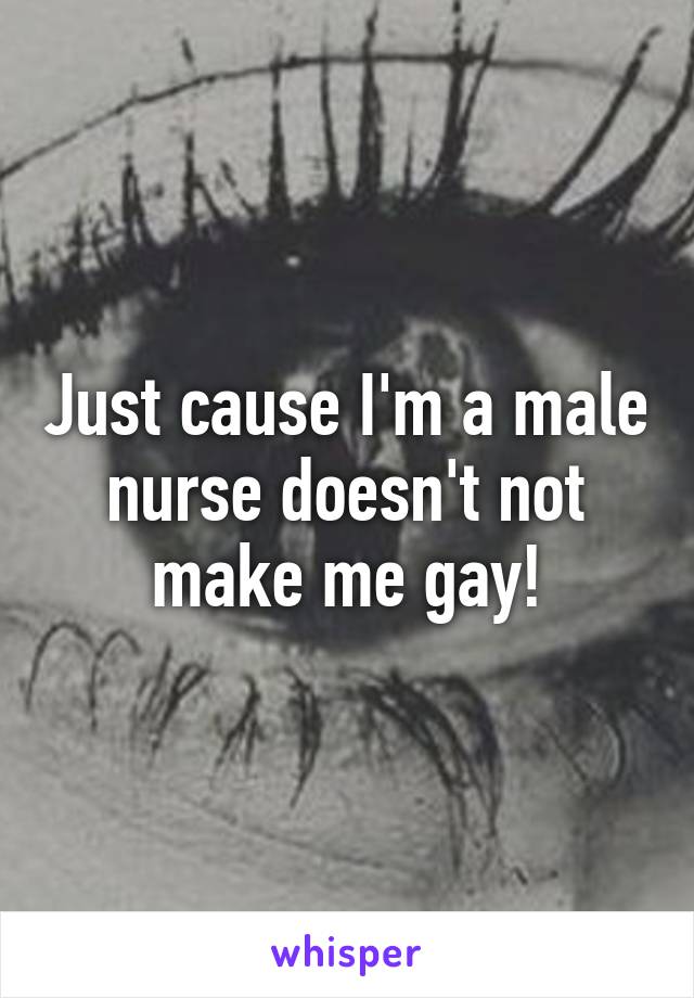 Just cause I'm a male nurse doesn't not make me gay!