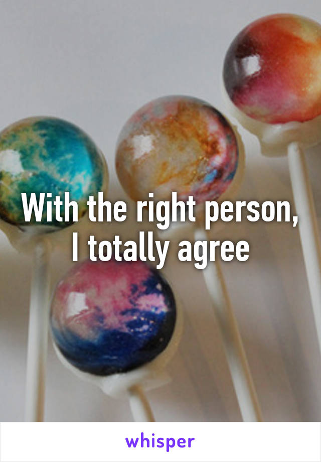 With the right person, I totally agree