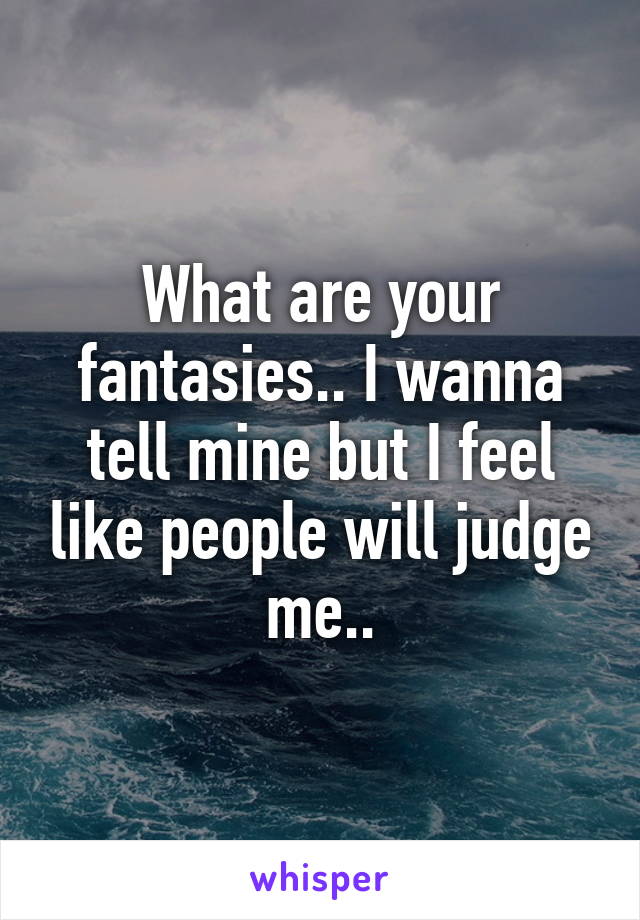 What are your fantasies.. I wanna tell mine but I feel like people will judge me..