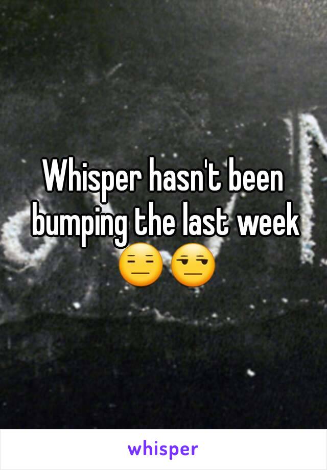 Whisper hasn't been bumping the last week 😑😒