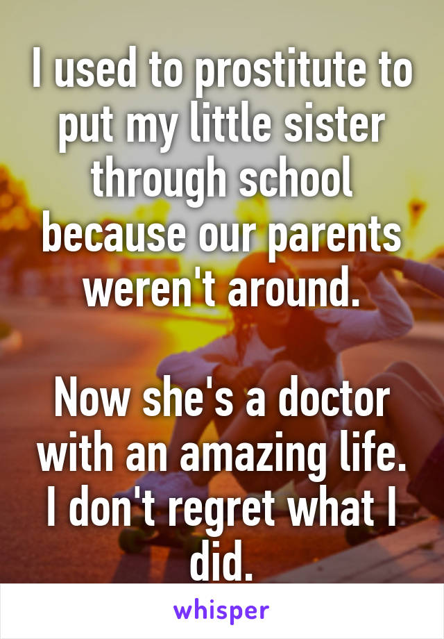 I used to prostitute to put my little sister through school because our parents weren't around.

Now she's a doctor with an amazing life. I don't regret what I did.