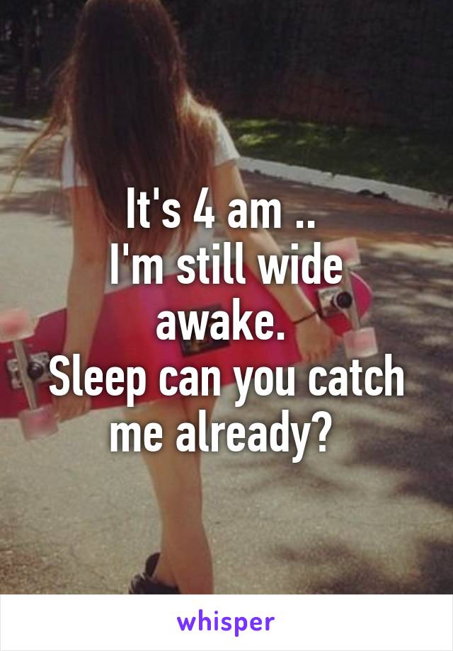 It's 4 am .. 
I'm still wide awake. 
Sleep can you catch me already? 