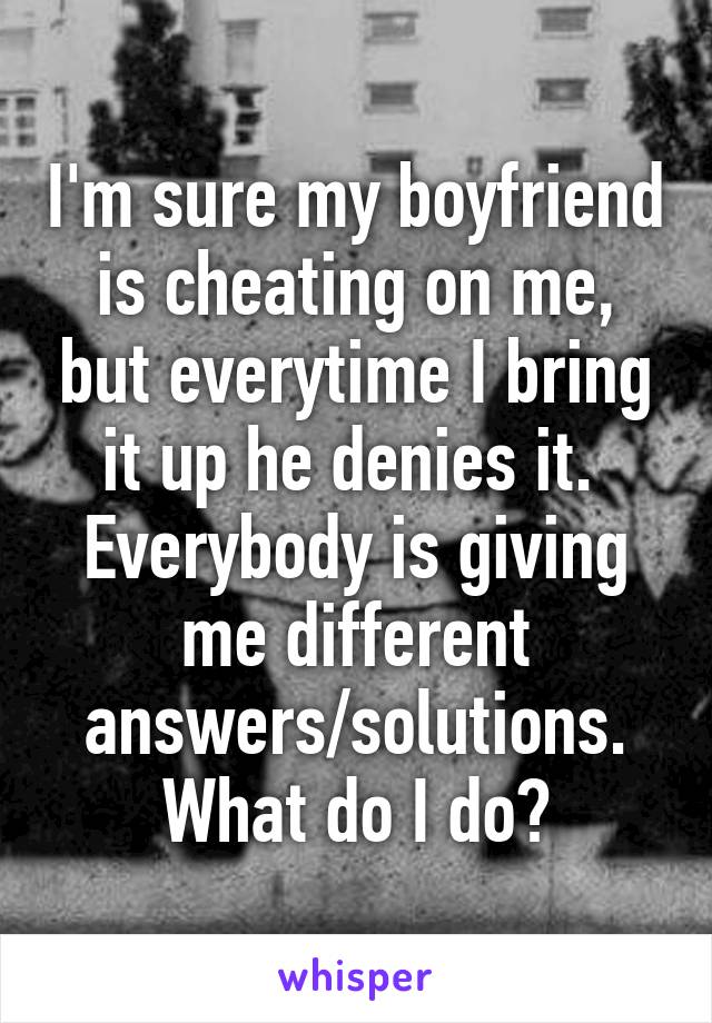 I'm sure my boyfriend is cheating on me, but everytime I bring it up he denies it. 
Everybody is giving me different answers/solutions.
What do I do?