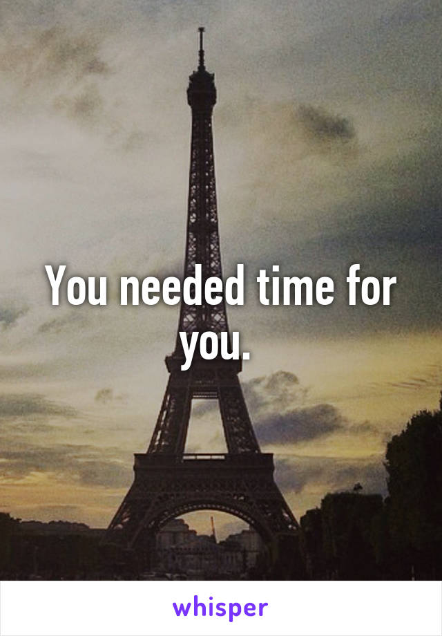 You needed time for you. 