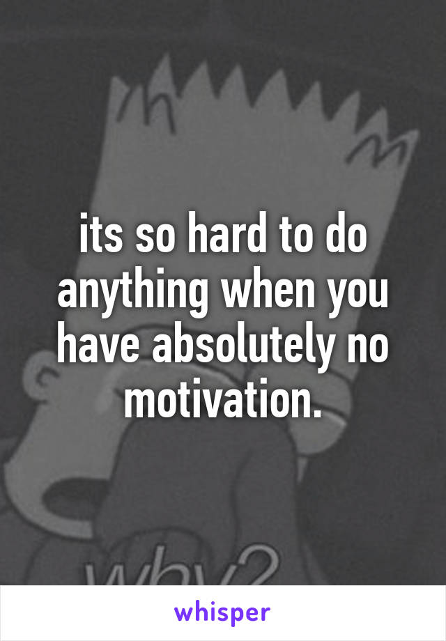 its so hard to do anything when you have absolutely no motivation.