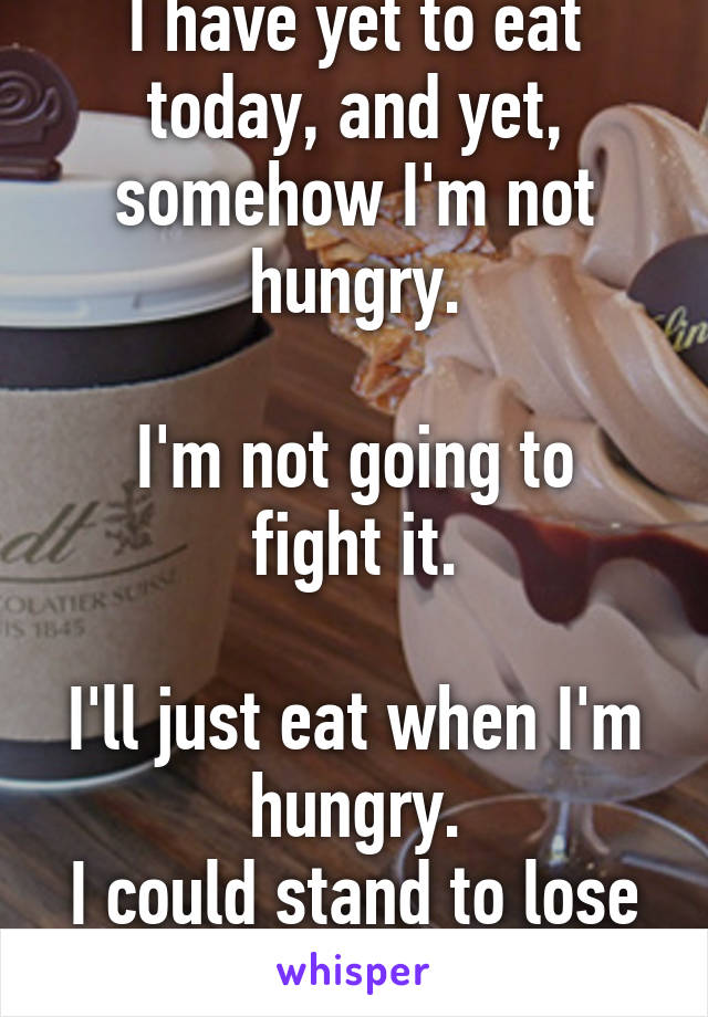 I have yet to eat today, and yet, somehow I'm not hungry.

I'm not going to fight it.

I'll just eat when I'm hungry.
I could stand to lose a few pounds.