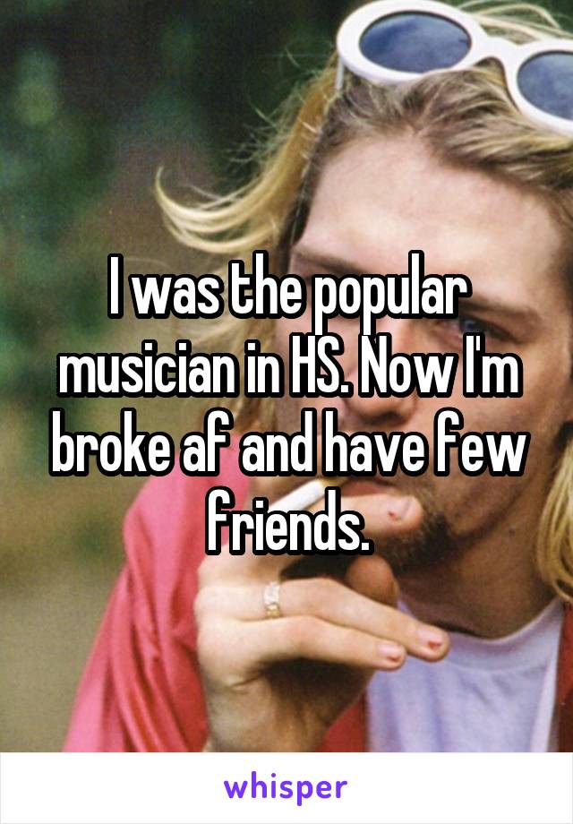 I was the popular musician in HS. Now I'm broke af and have few friends.