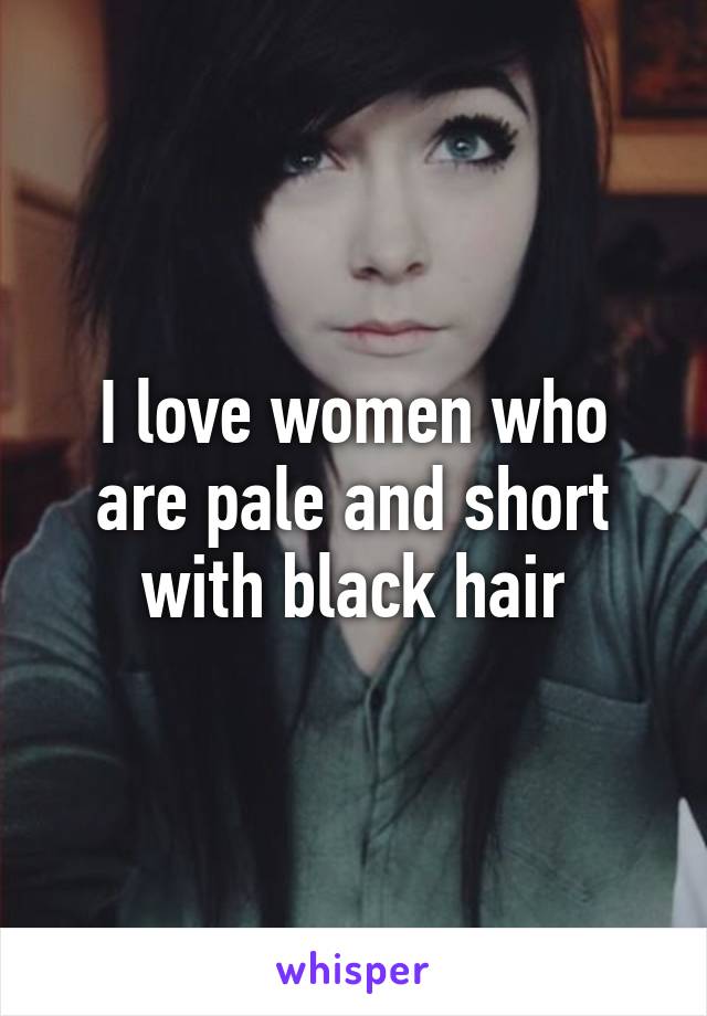 I love women who are pale and short with black hair