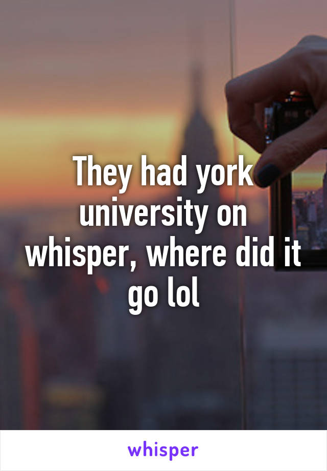 They had york university on whisper, where did it go lol