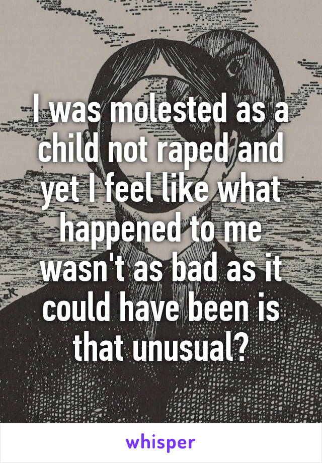 I was molested as a child not raped and yet I feel like what happened to me wasn't as bad as it could have been is that unusual?