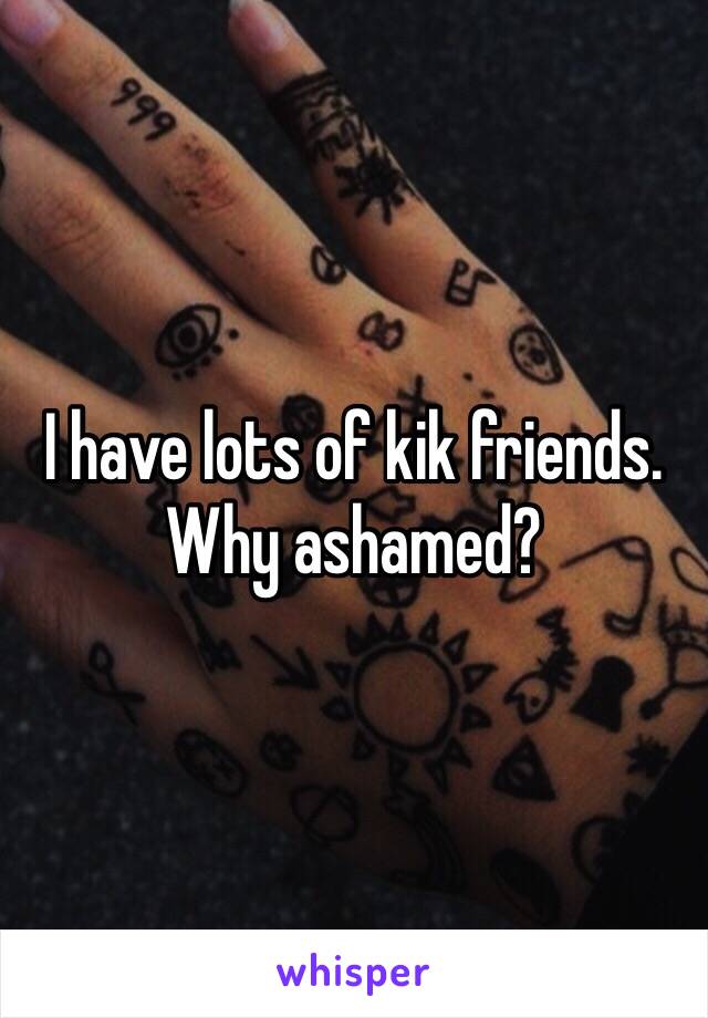 I have lots of kik friends. Why ashamed? 