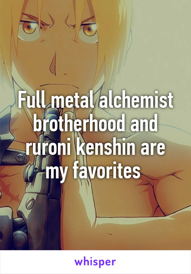 Full metal alchemist brotherhood and ruroni kenshin are my favorites 