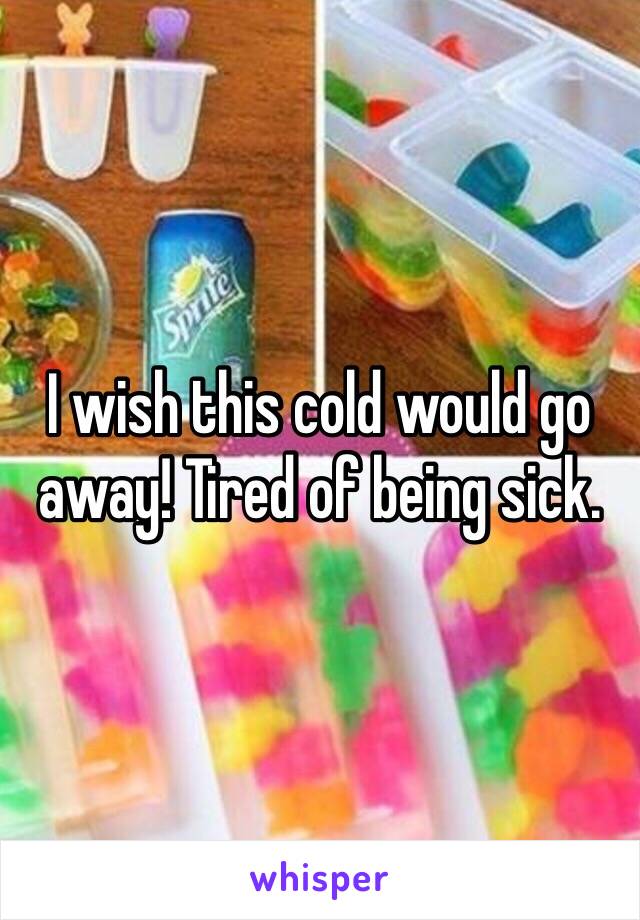 I wish this cold would go away! Tired of being sick.