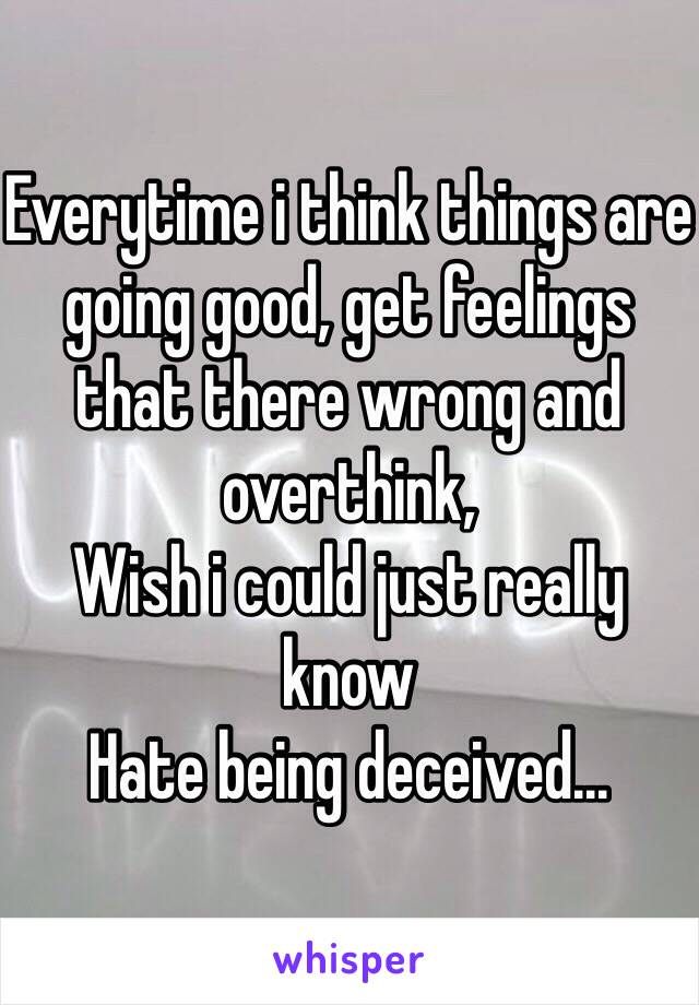 Everytime i think things are going good, get feelings that there wrong and overthink,
Wish i could just really know
Hate being deceived...